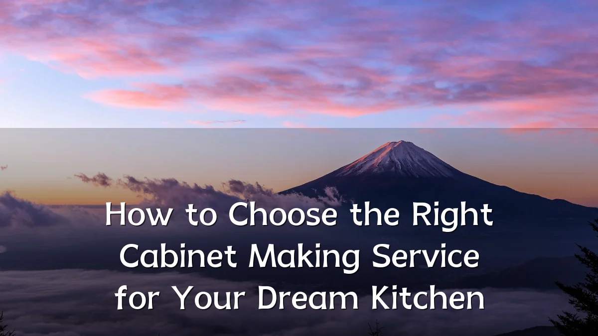 How to Choose the Right Cabinet Making Service for Your Dream Kitchen